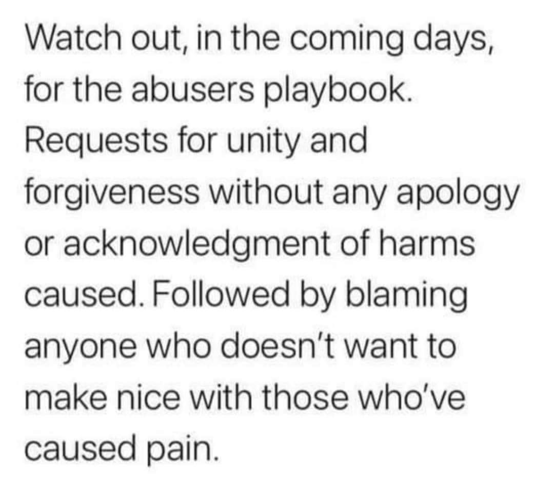Okay, let's break down this text snippet through the lens of various critical theories. **The Text:** "Watch out, in the coming days, for the abuser's playbook. Requests for unity and forgiveness without any apology o...